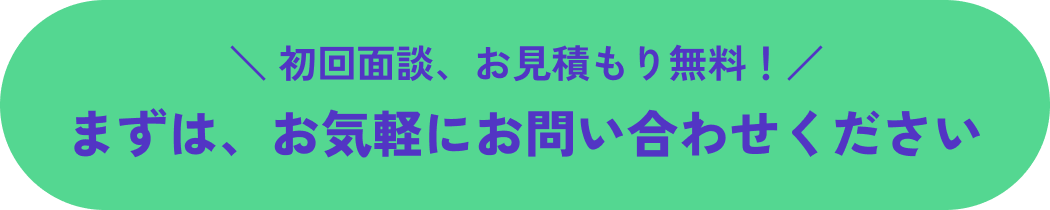 初回面談、お見積もり無料！ まずは、お気軽にお問い合わせください