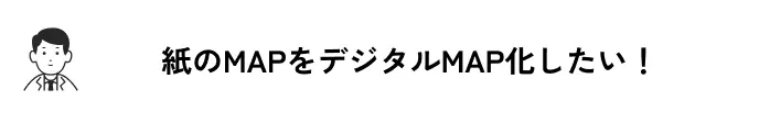 紙のMAPをデジタルMAP化したい！