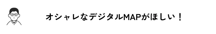 オシャレなデジタルMAPがほしい！